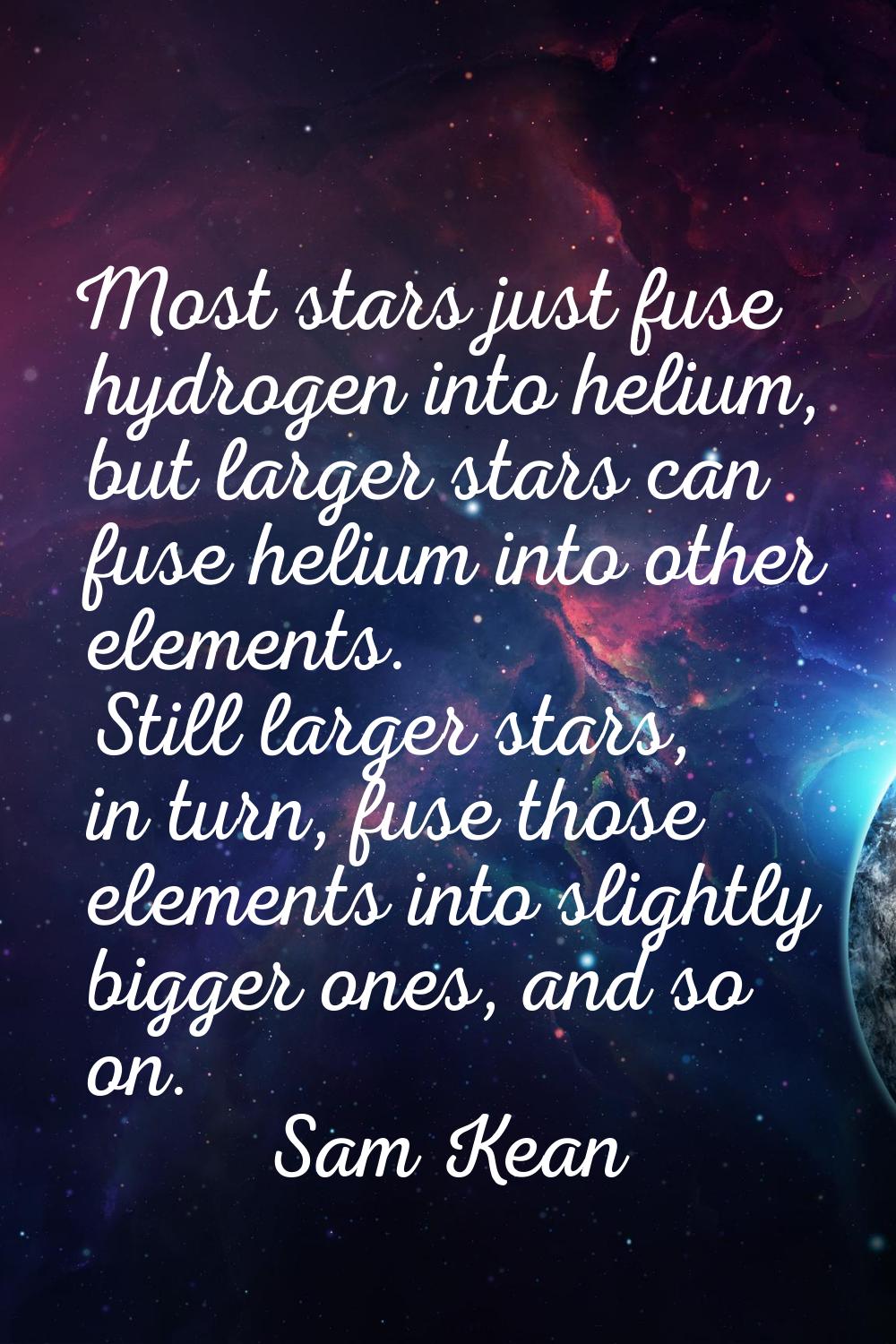 Most stars just fuse hydrogen into helium, but larger stars can fuse helium into other elements. St