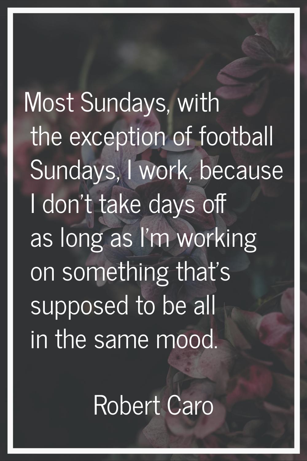 Most Sundays, with the exception of football Sundays, I work, because I don't take days off as long