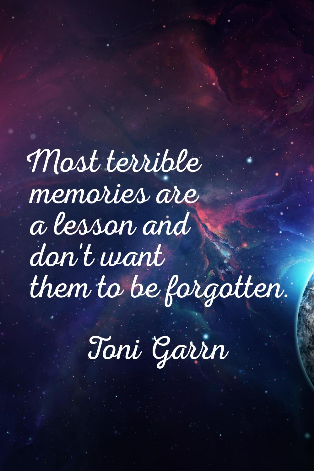 Most terrible memories are a lesson and don't want them to be forgotten.