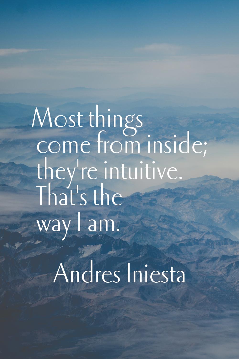 Most things come from inside; they're intuitive. That's the way I am.