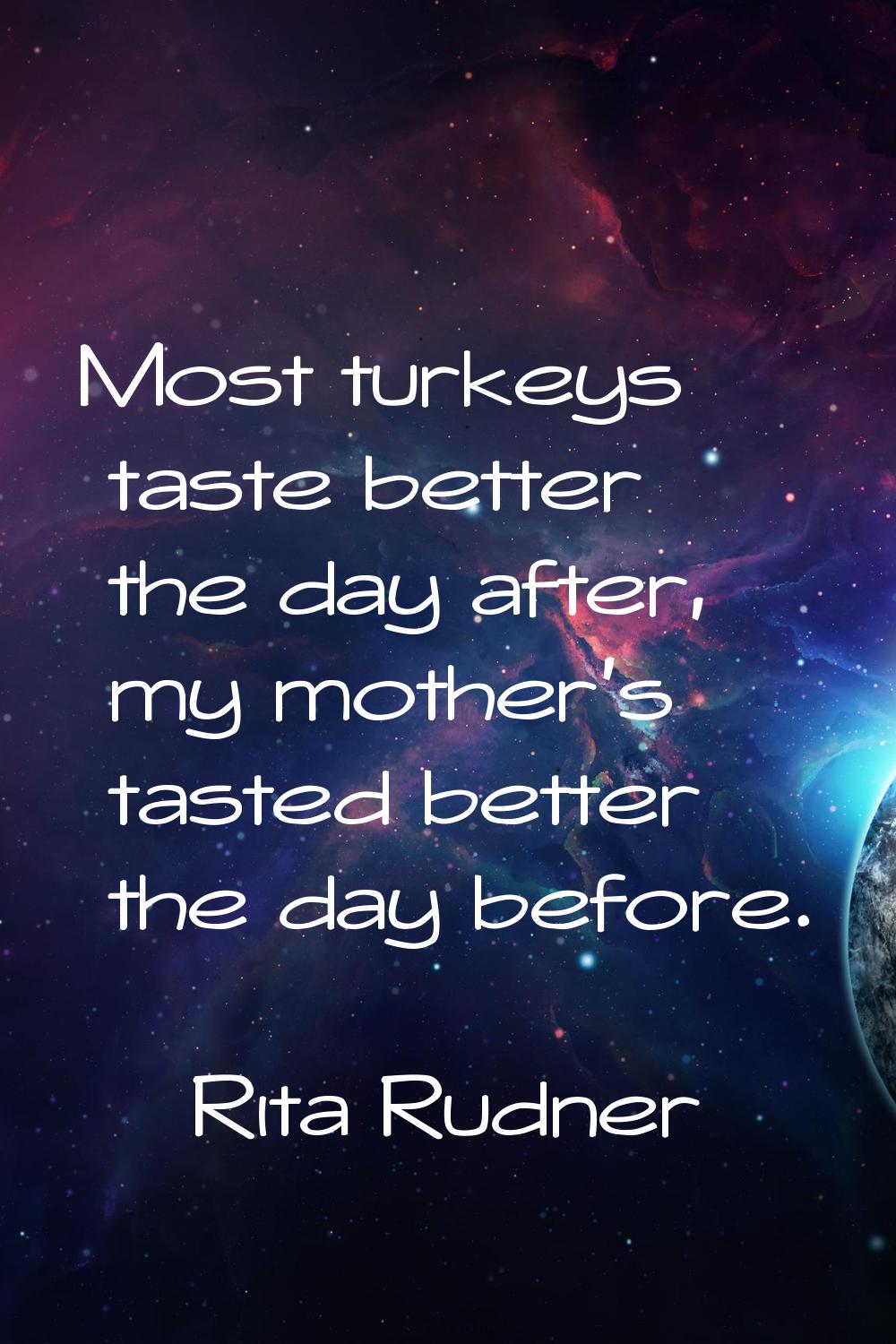 Most turkeys taste better the day after, my mother's tasted better the day before.