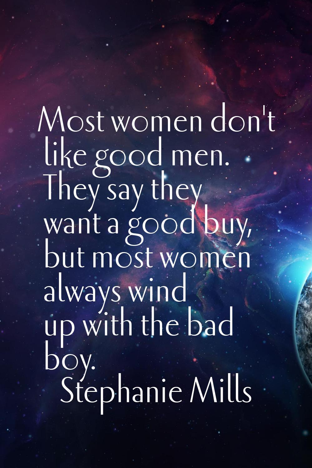 Most women don't like good men. They say they want a good buy, but most women always wind up with t