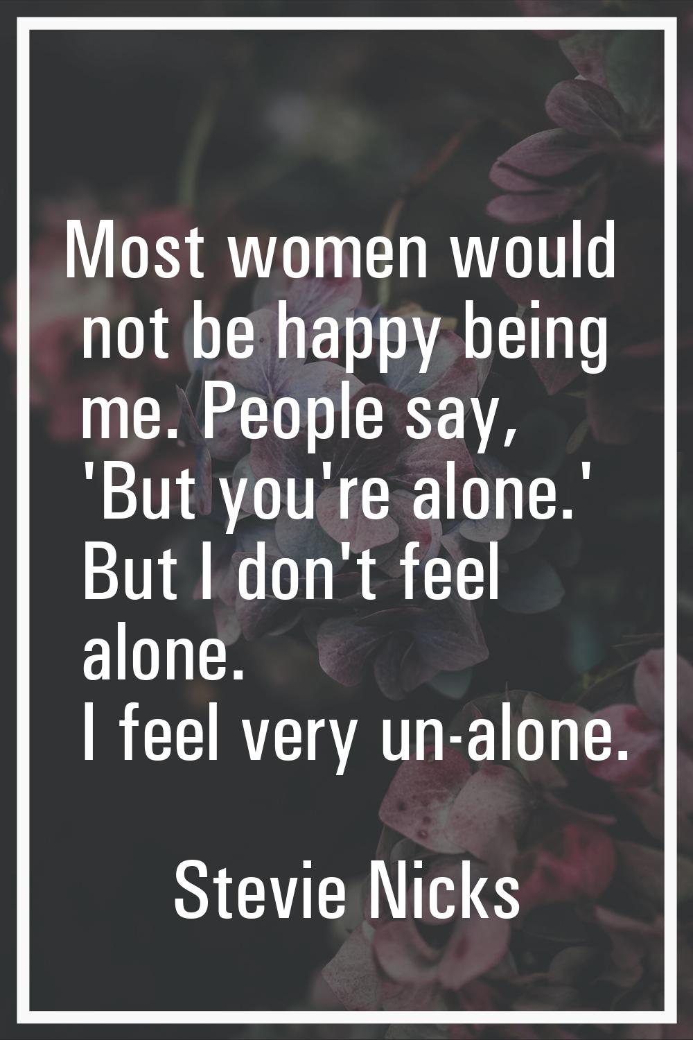 Most women would not be happy being me. People say, 'But you're alone.' But I don't feel alone. I f