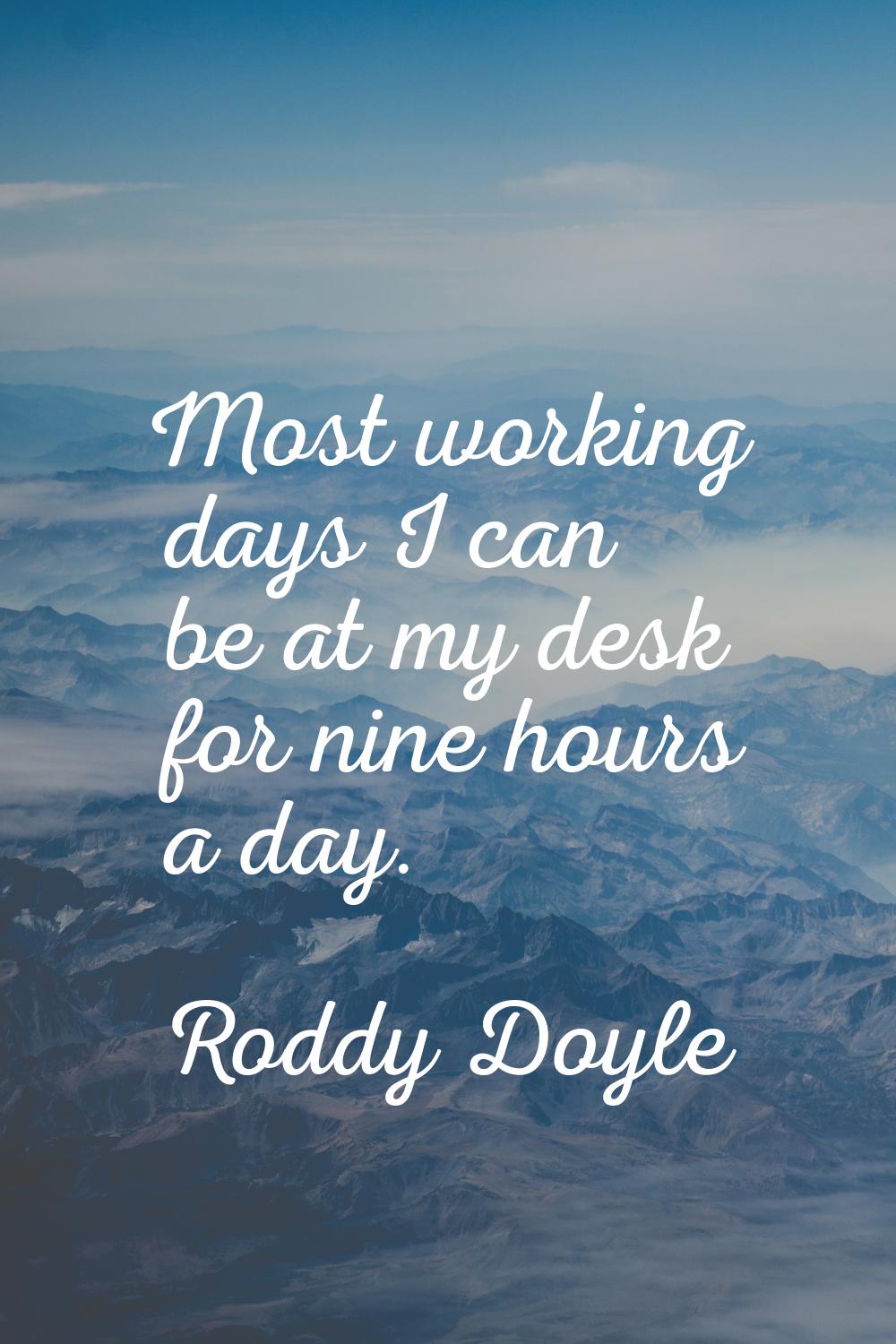 Most working days I can be at my desk for nine hours a day.