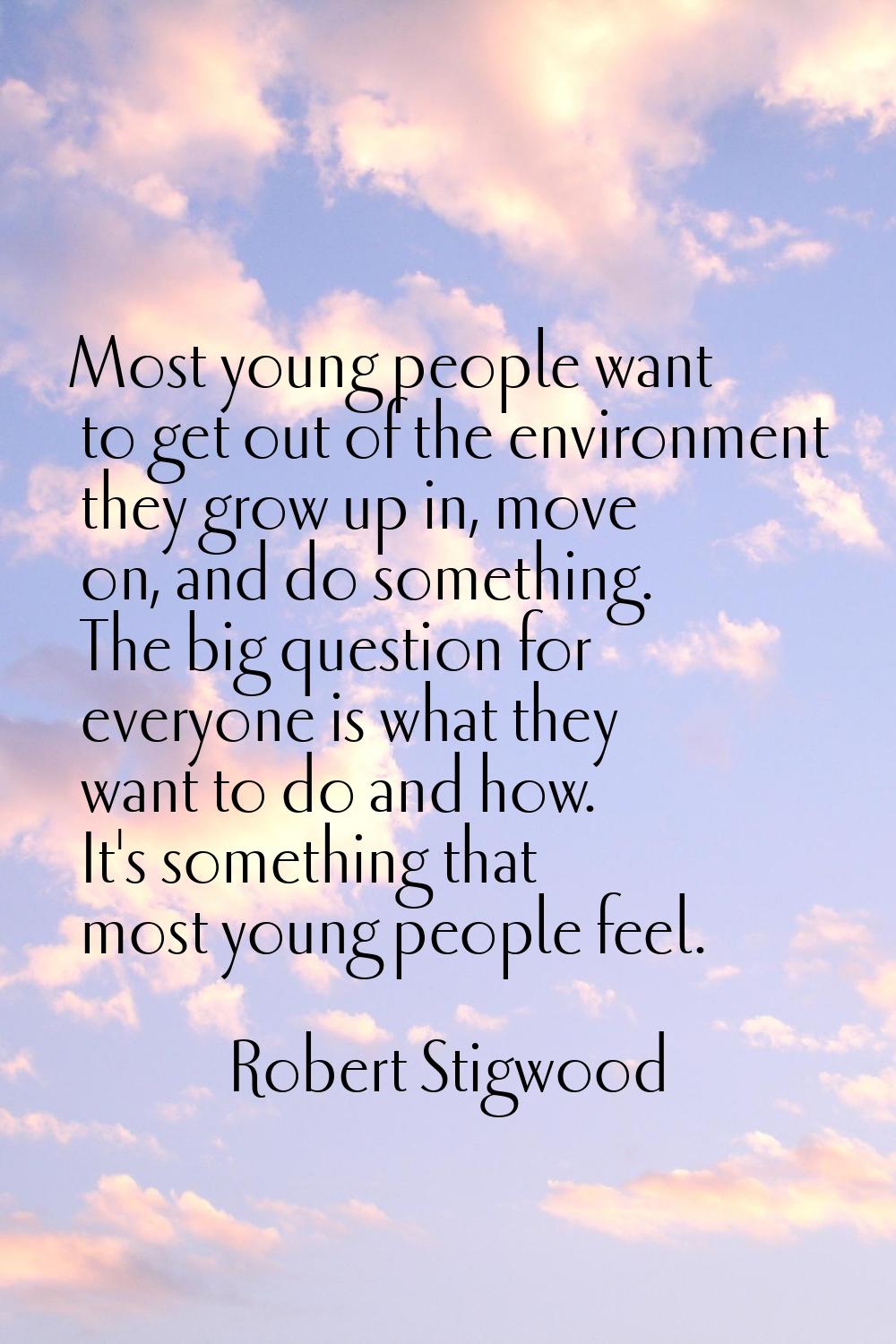 Most young people want to get out of the environment they grow up in, move on, and do something. Th