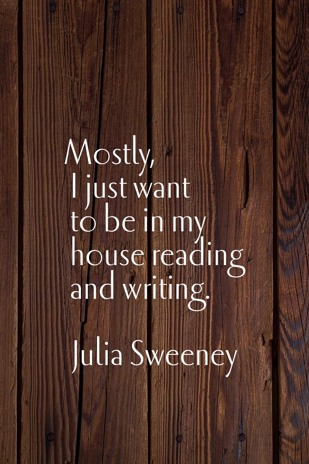 Mostly, I just want to be in my house reading and writing.
