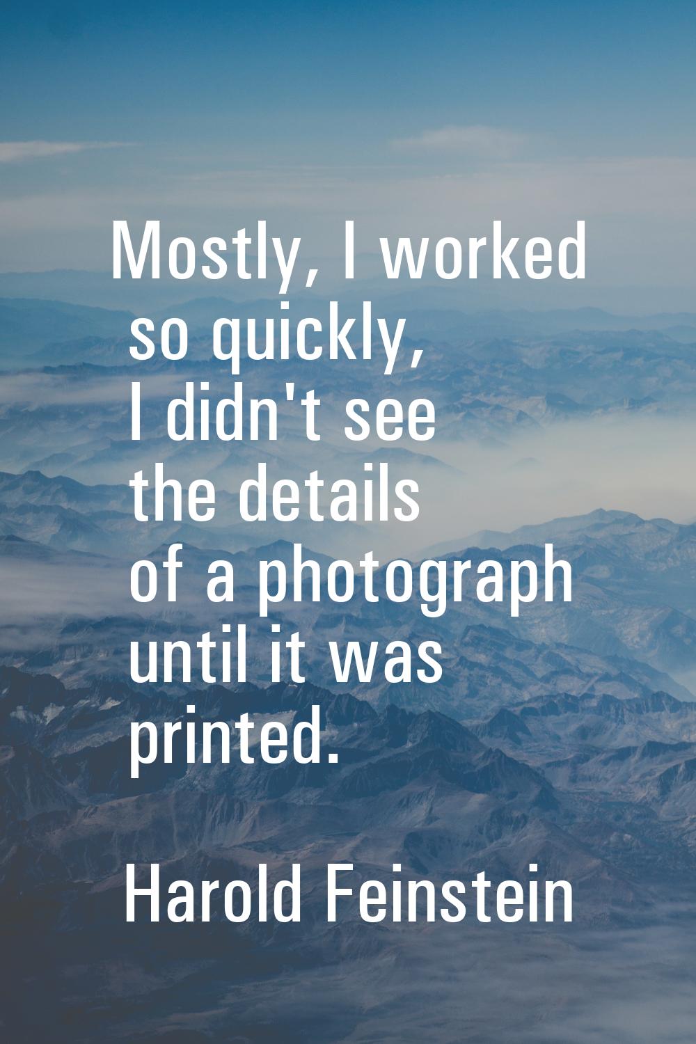 Mostly, I worked so quickly, I didn't see the details of a photograph until it was printed.