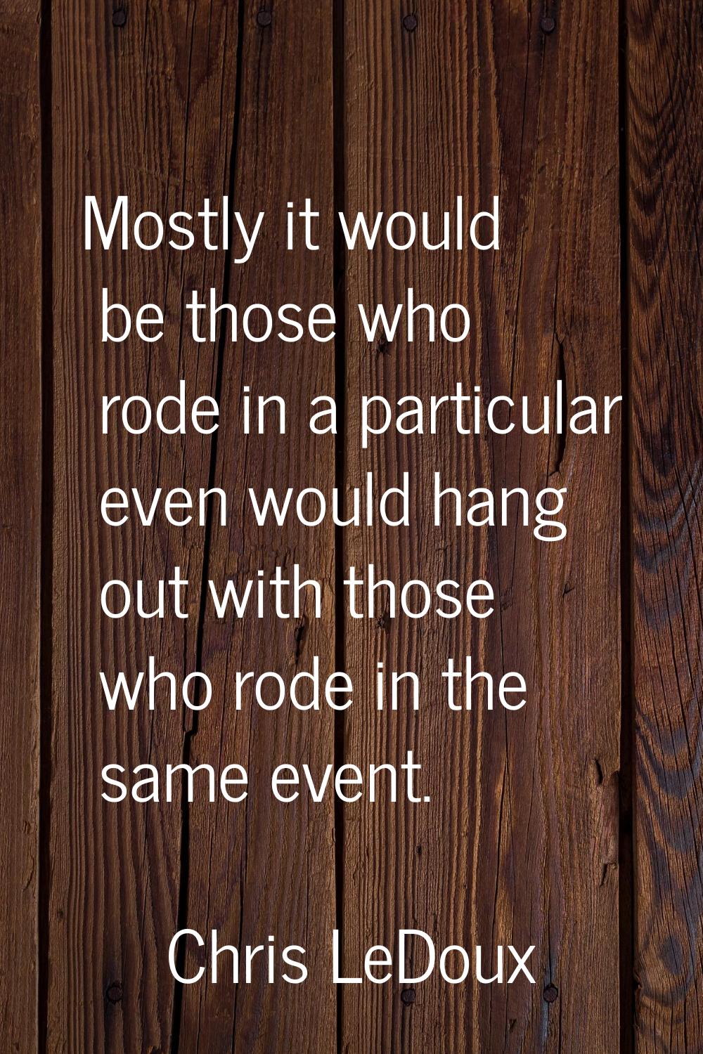 Mostly it would be those who rode in a particular even would hang out with those who rode in the sa