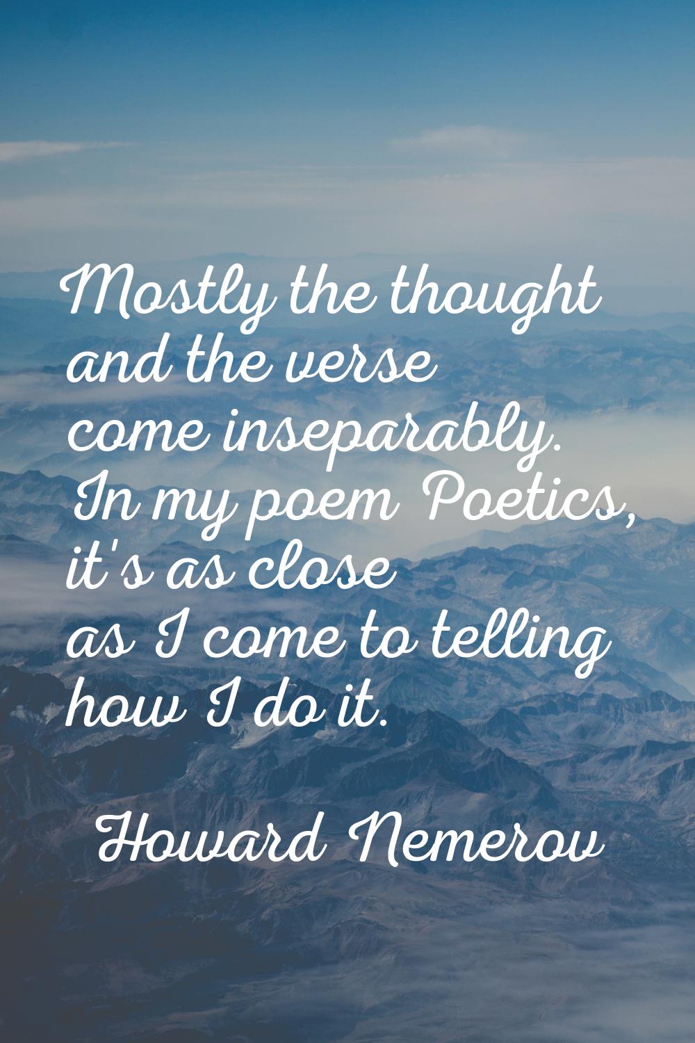 Mostly the thought and the verse come inseparably. In my poem Poetics, it's as close as I come to t