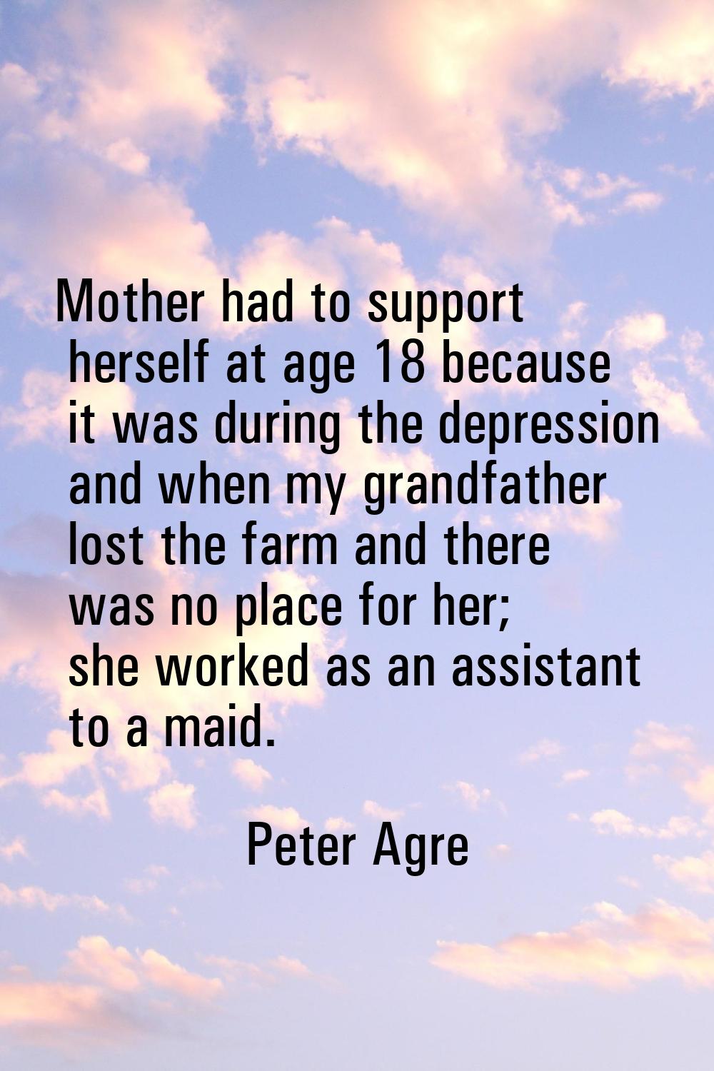 Mother had to support herself at age 18 because it was during the depression and when my grandfathe