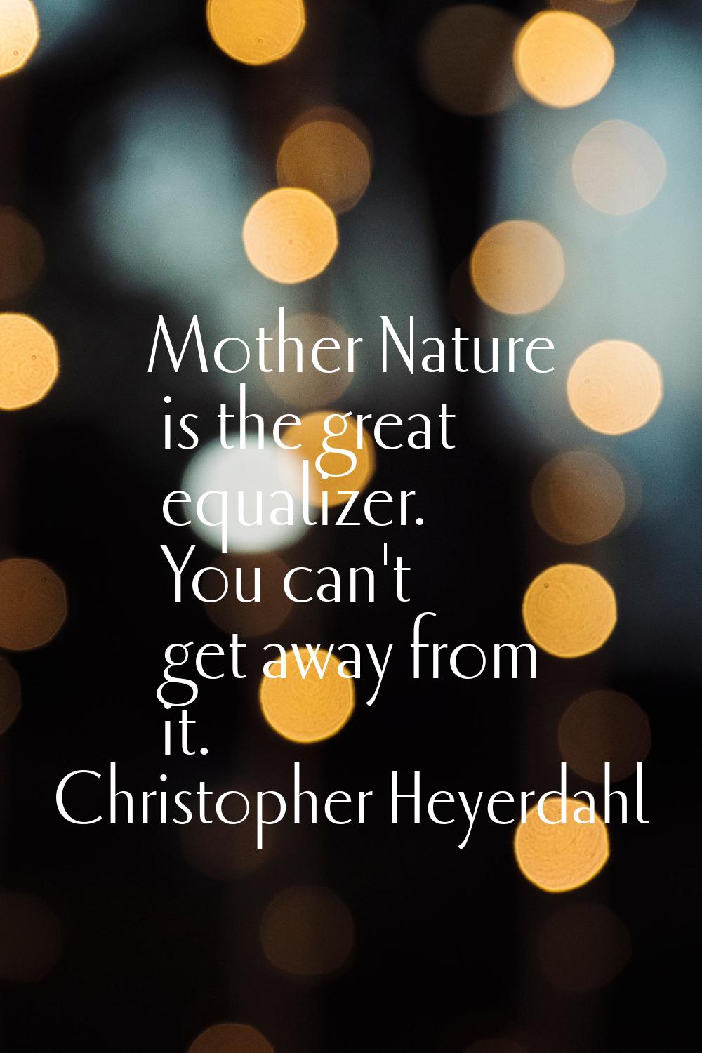 Mother Nature is the great equalizer. You can't get away from it.