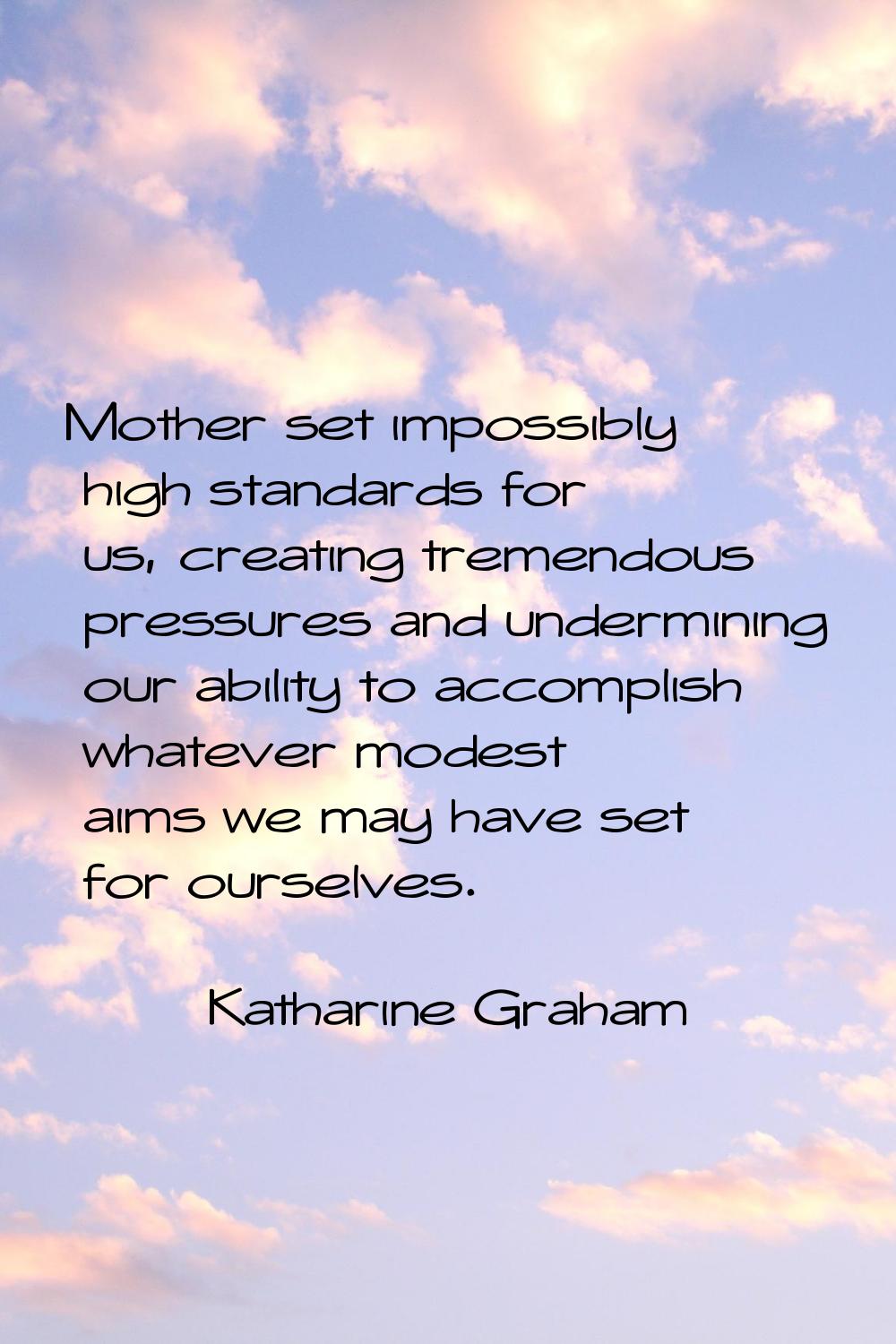 Mother set impossibly high standards for us, creating tremendous pressures and undermining our abil