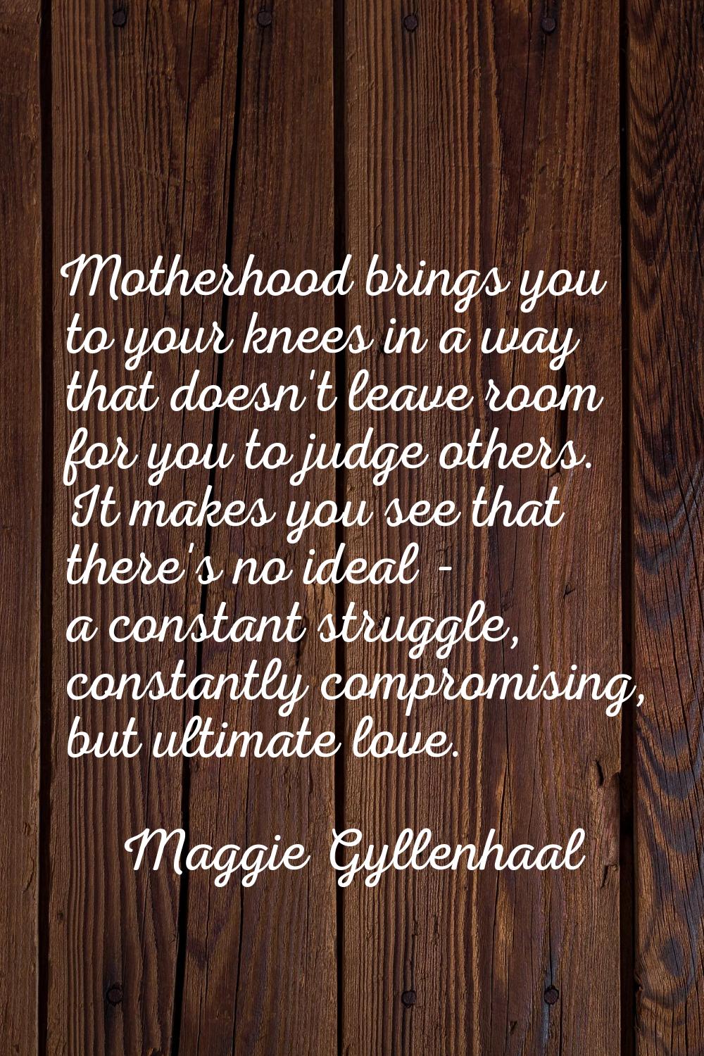 Motherhood brings you to your knees in a way that doesn't leave room for you to judge others. It ma