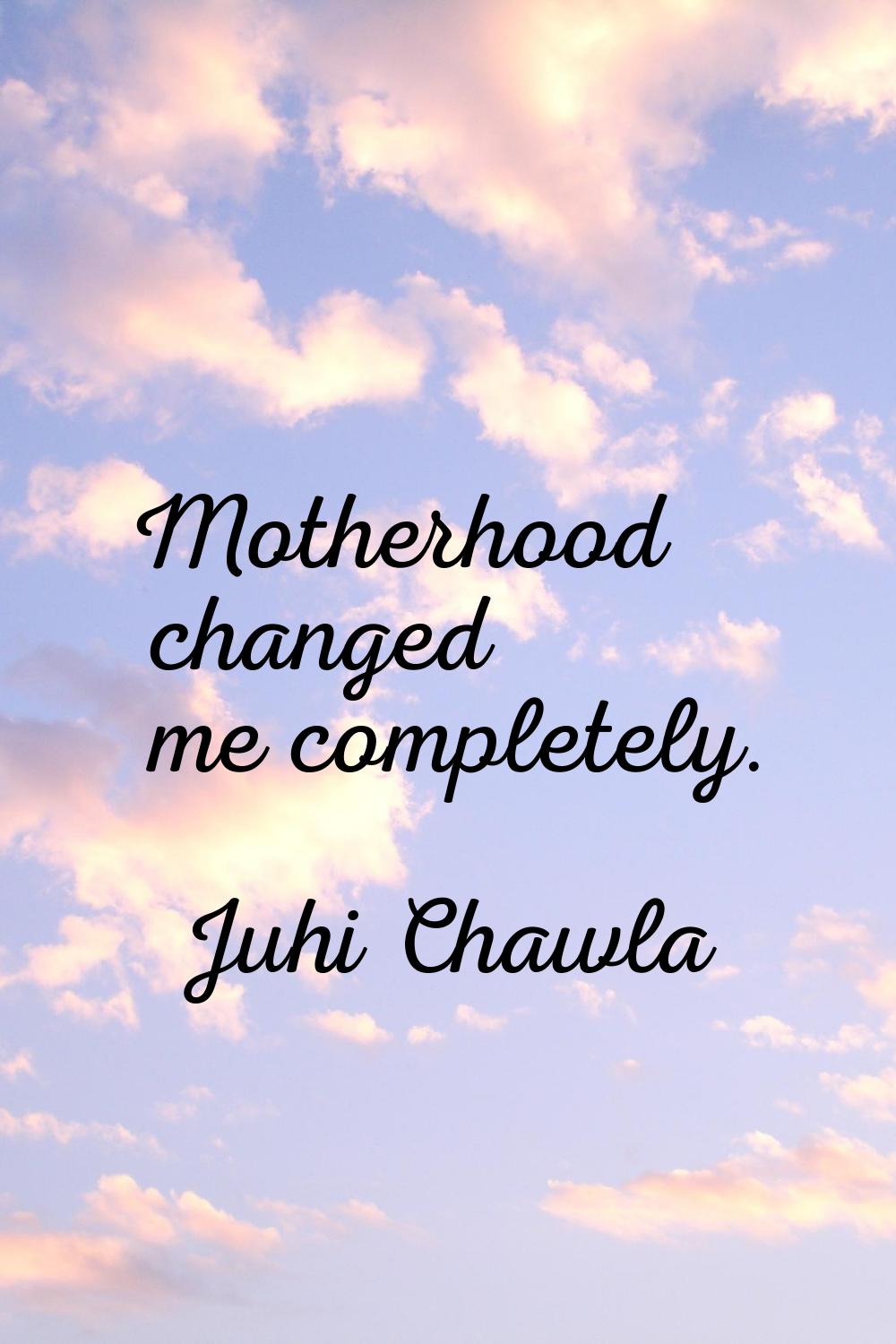 Motherhood changed me completely.
