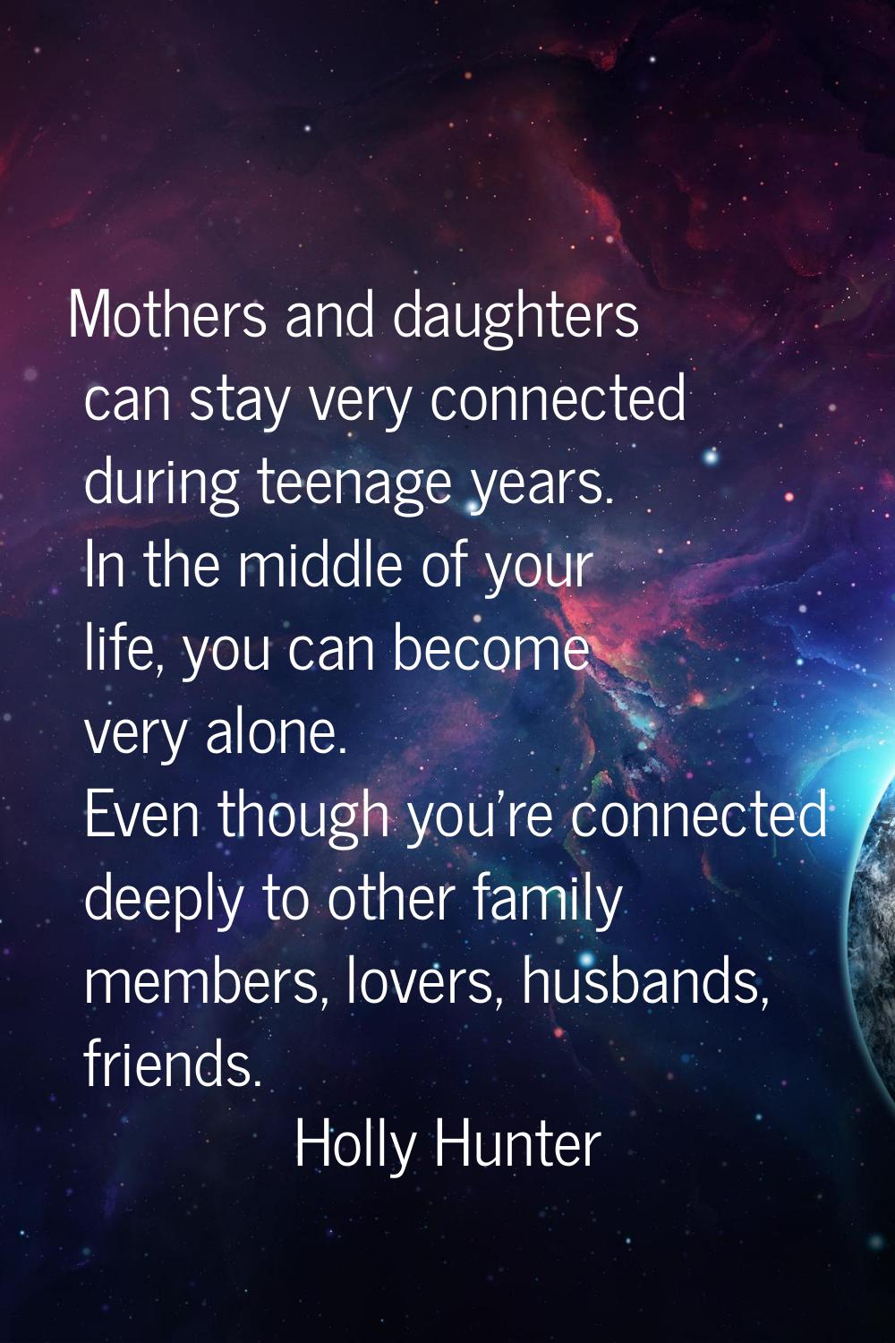 Mothers and daughters can stay very connected during teenage years. In the middle of your life, you