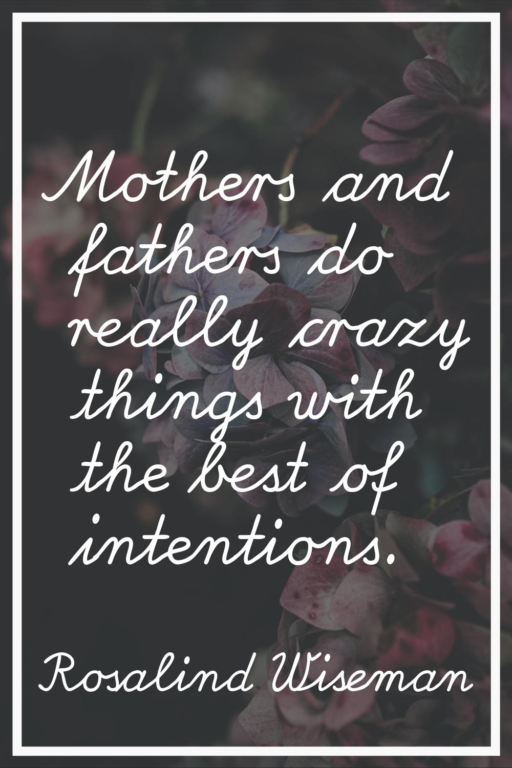 Mothers and fathers do really crazy things with the best of intentions.
