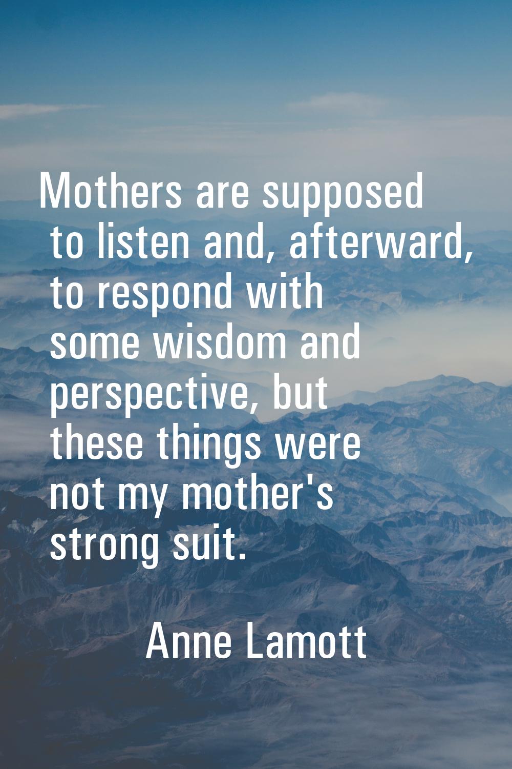 Mothers are supposed to listen and, afterward, to respond with some wisdom and perspective, but the