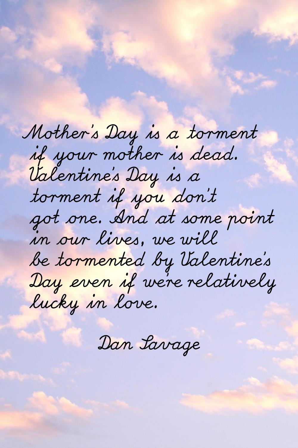 Mother's Day is a torment if your mother is dead. Valentine's Day is a torment if you don't got one