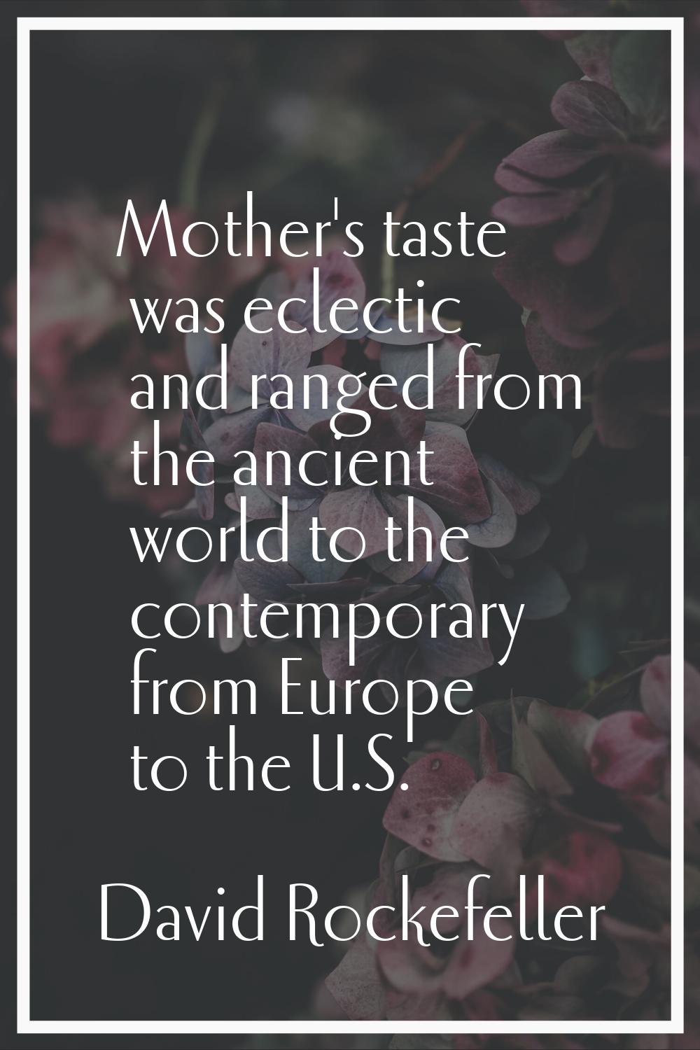 Mother's taste was eclectic and ranged from the ancient world to the contemporary from Europe to th
