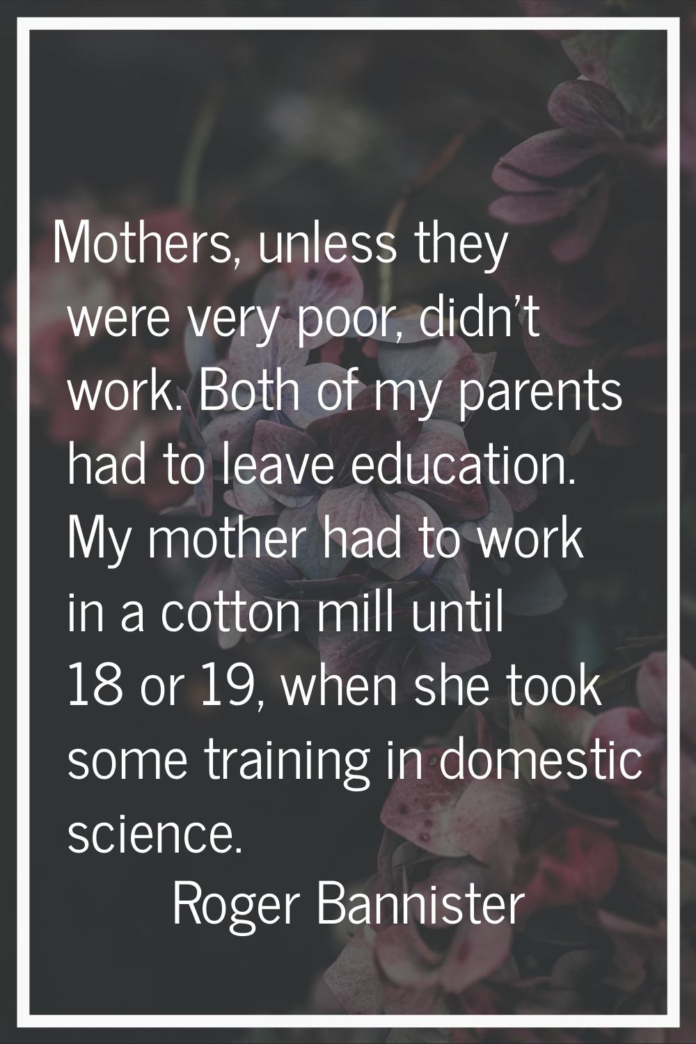 Mothers, unless they were very poor, didn't work. Both of my parents had to leave education. My mot
