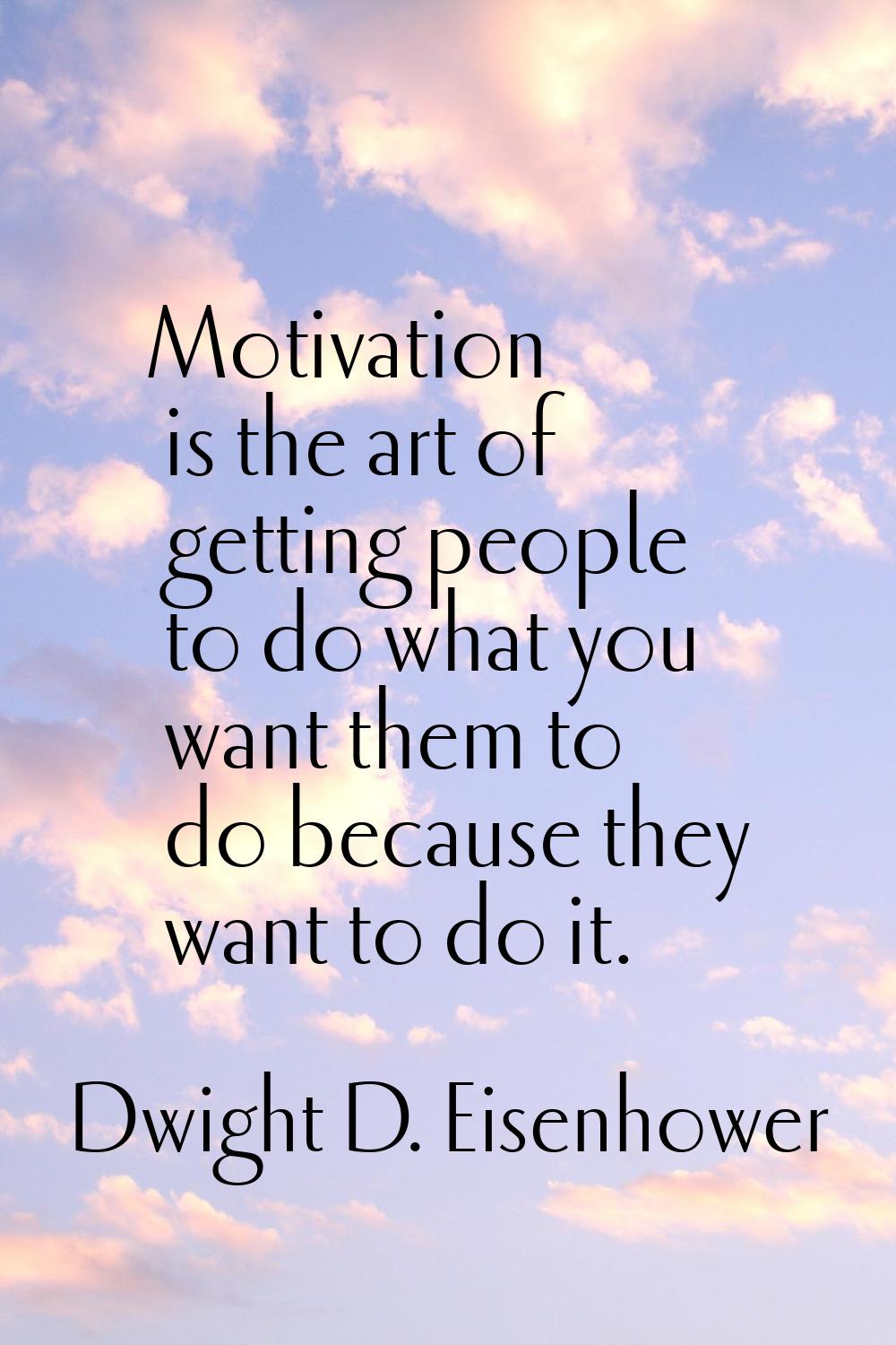 Motivation is the art of getting people to do what you want them to do because they want to do it.