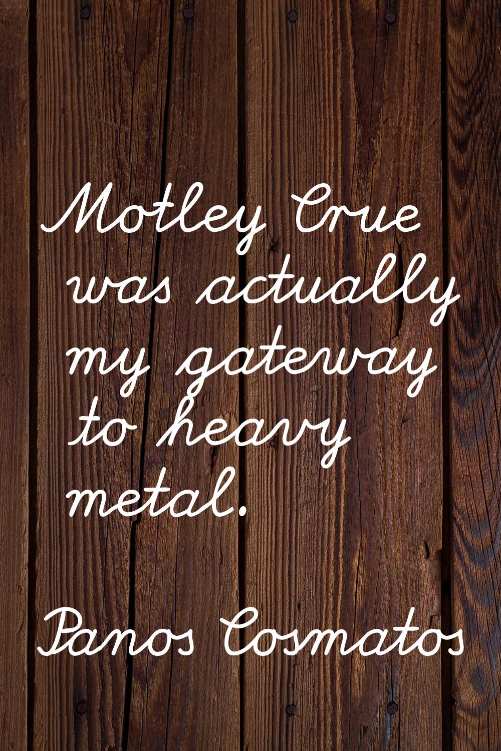Motley Crue was actually my gateway to heavy metal.