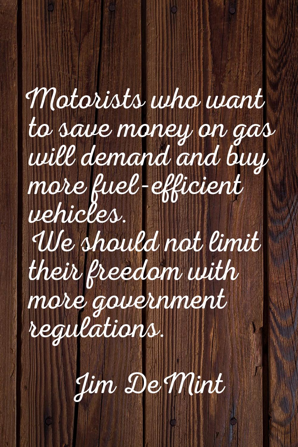 Motorists who want to save money on gas will demand and buy more fuel-efficient vehicles. We should