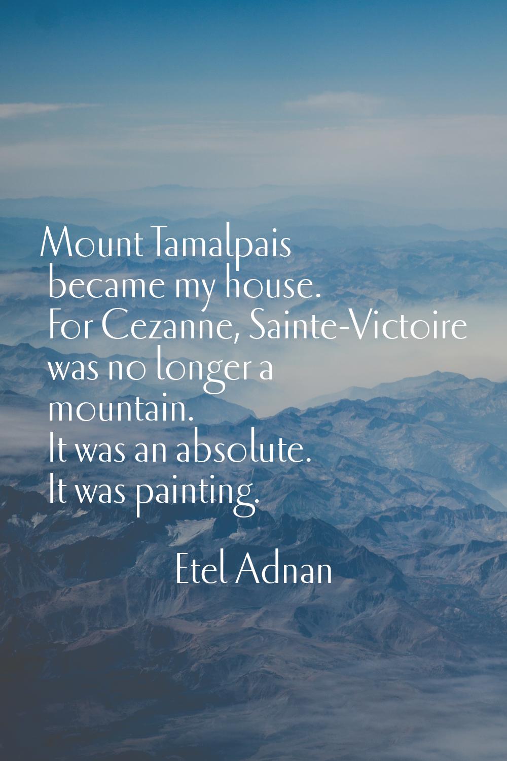 Mount Tamalpais became my house. For Cezanne, Sainte-Victoire was no longer a mountain. It was an a