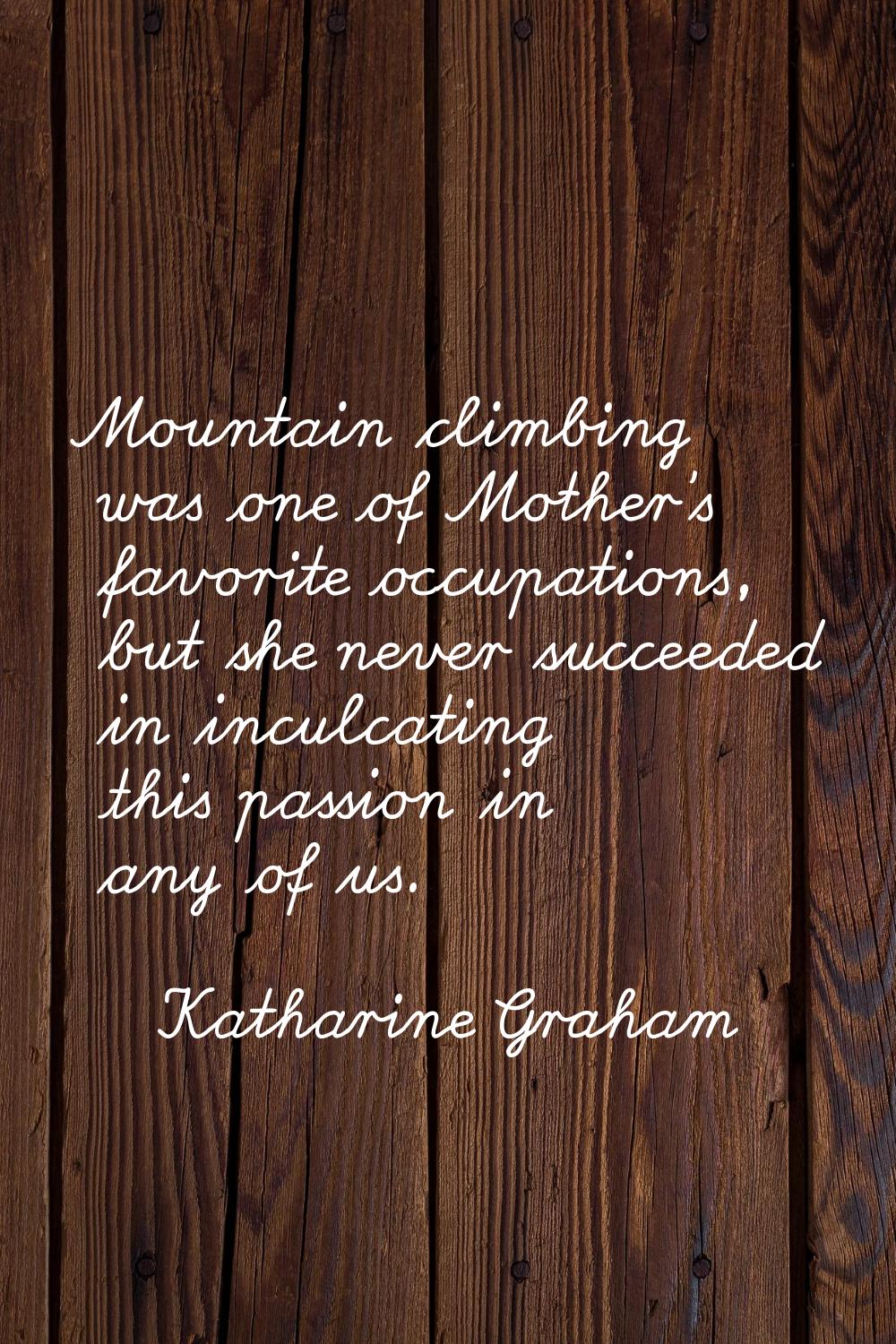 Mountain climbing was one of Mother's favorite occupations, but she never succeeded in inculcating 