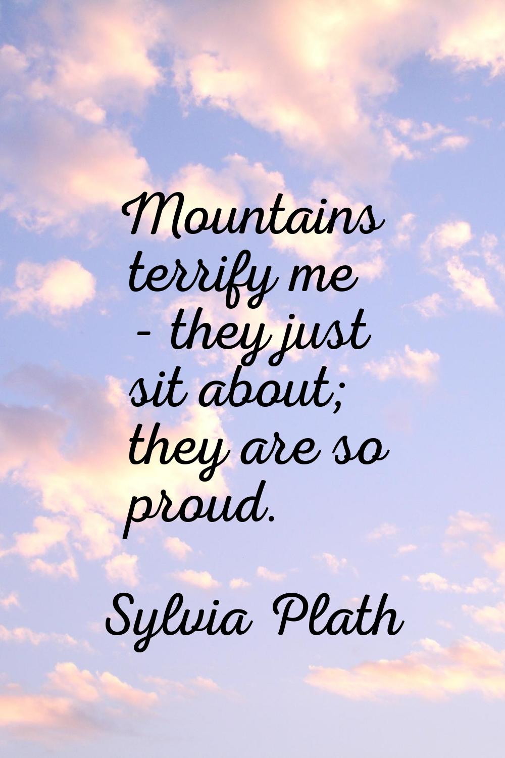 Mountains terrify me - they just sit about; they are so proud.