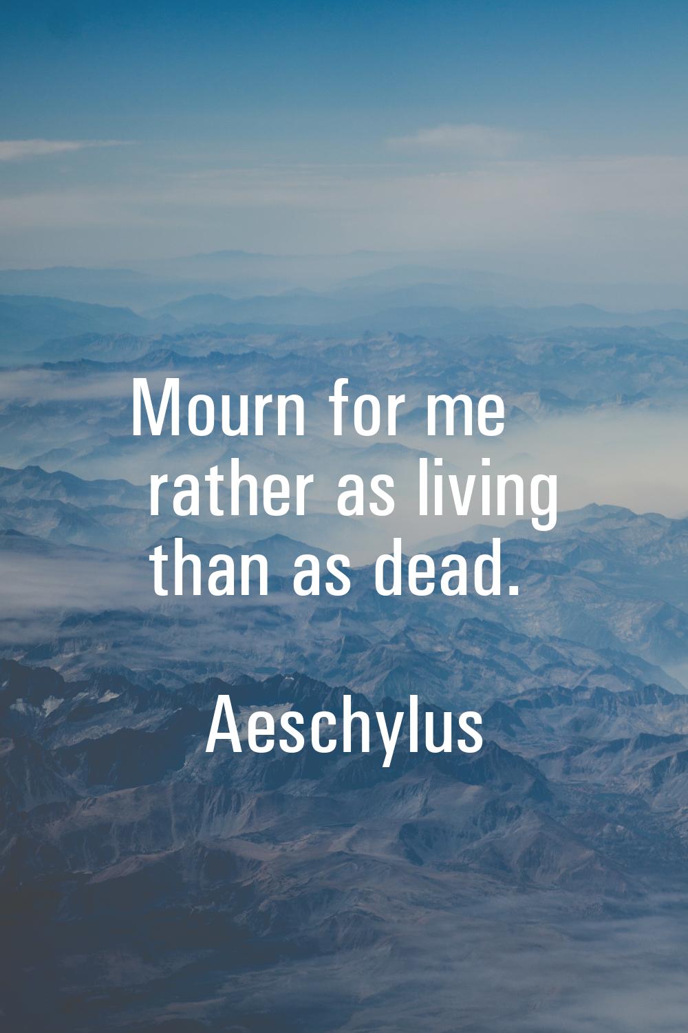 Mourn for me rather as living than as dead.