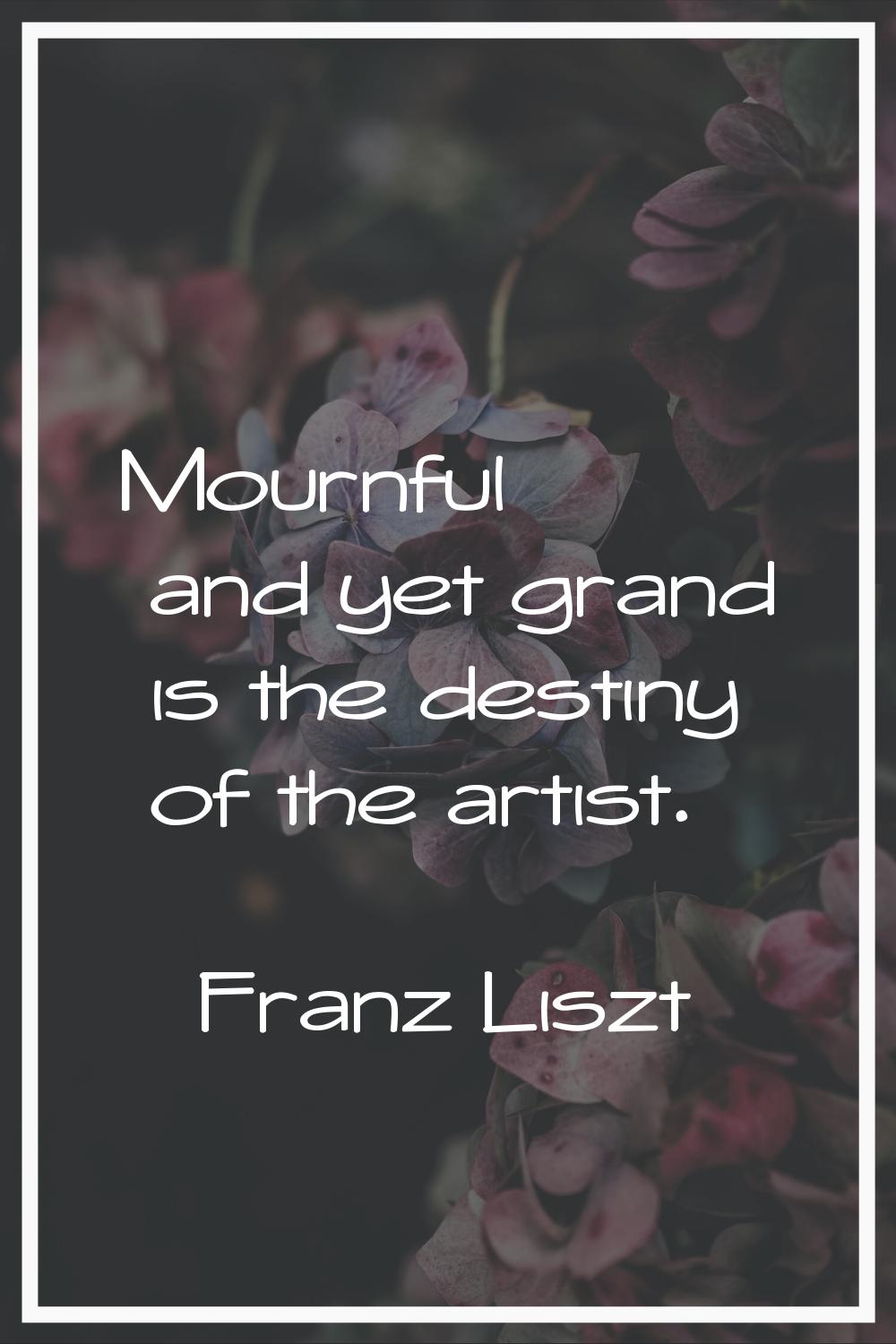 Mournful and yet grand is the destiny of the artist.