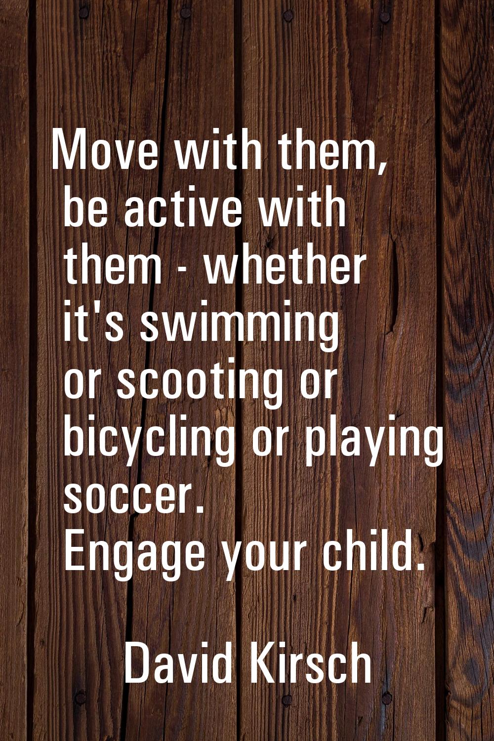 Move with them, be active with them - whether it's swimming or scooting or bicycling or playing soc