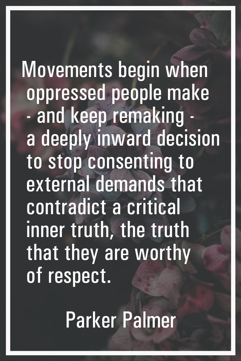 Movements begin when oppressed people make - and keep remaking - a deeply inward decision to stop c