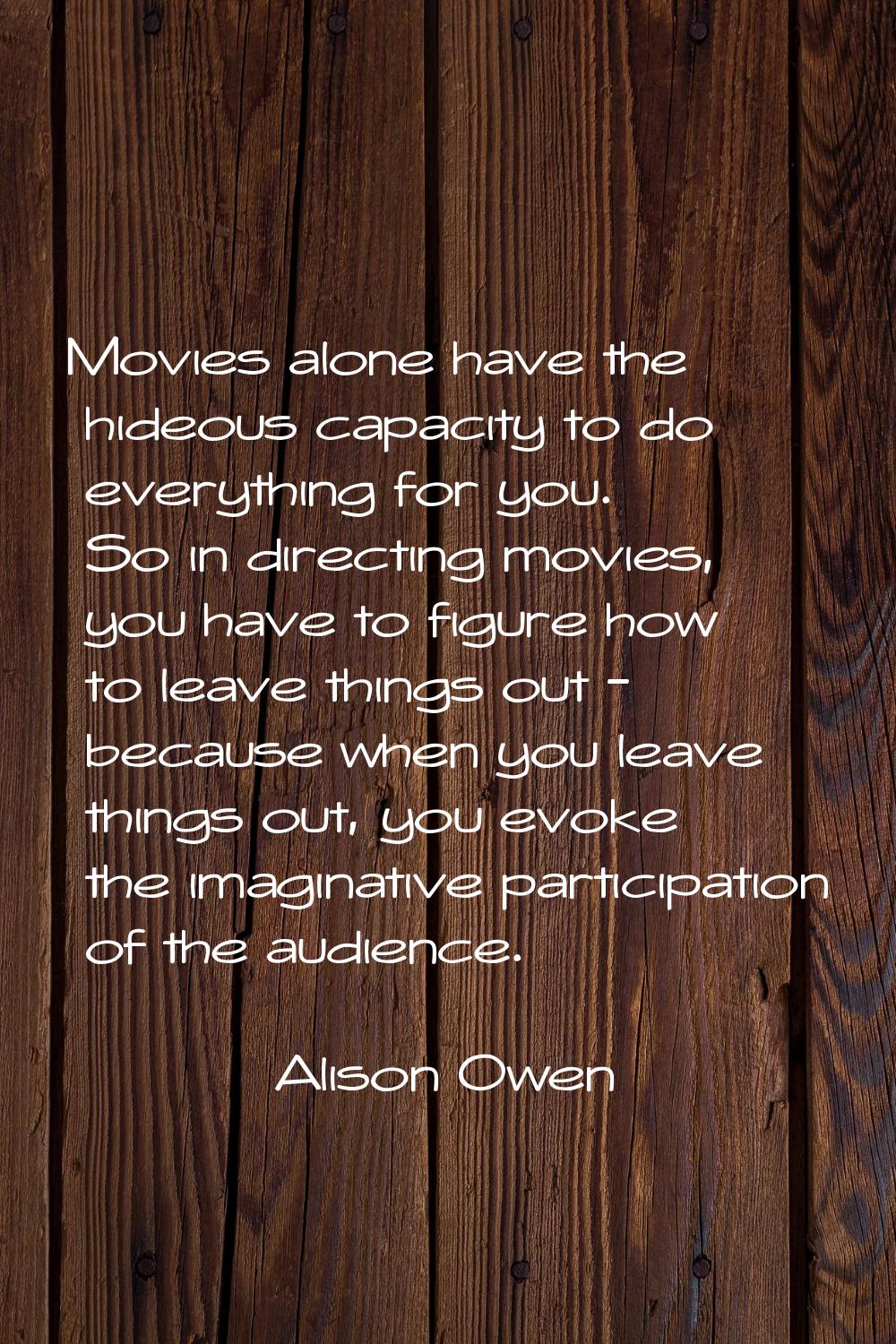 Movies alone have the hideous capacity to do everything for you. So in directing movies, you have t