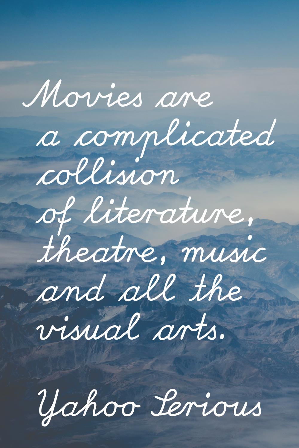 Movies are a complicated collision of literature, theatre, music and all the visual arts.