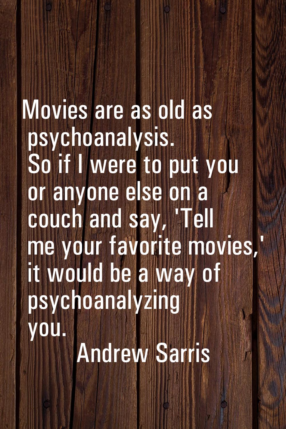 Movies are as old as psychoanalysis. So if I were to put you or anyone else on a couch and say, 'Te
