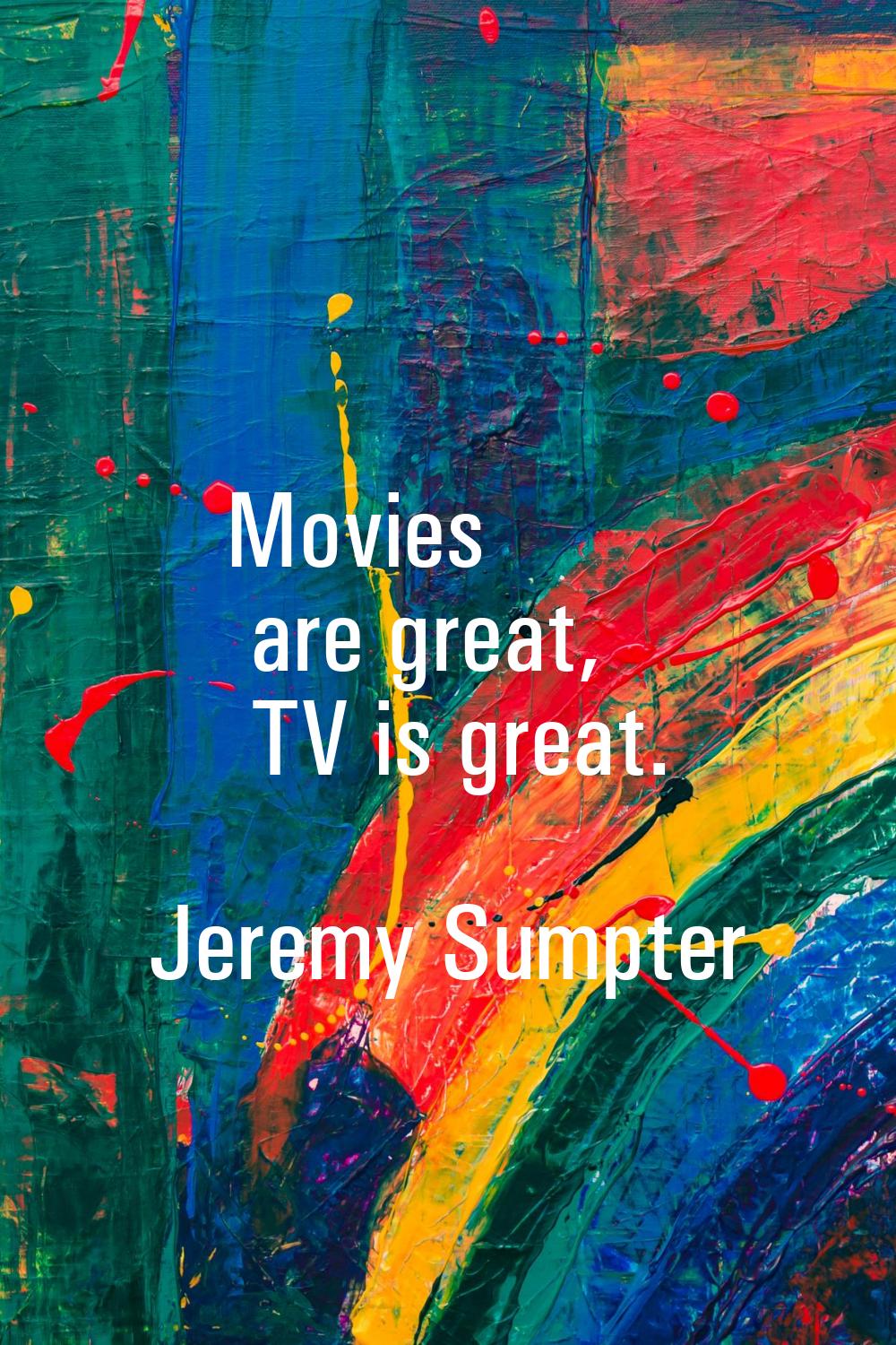 Movies are great, TV is great.