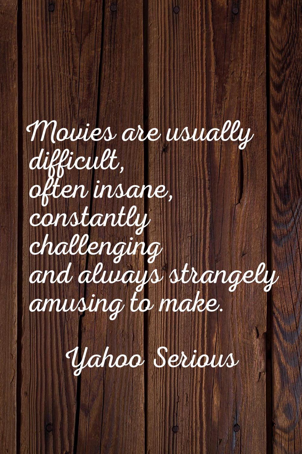 Movies are usually difficult, often insane, constantly challenging and always strangely amusing to 