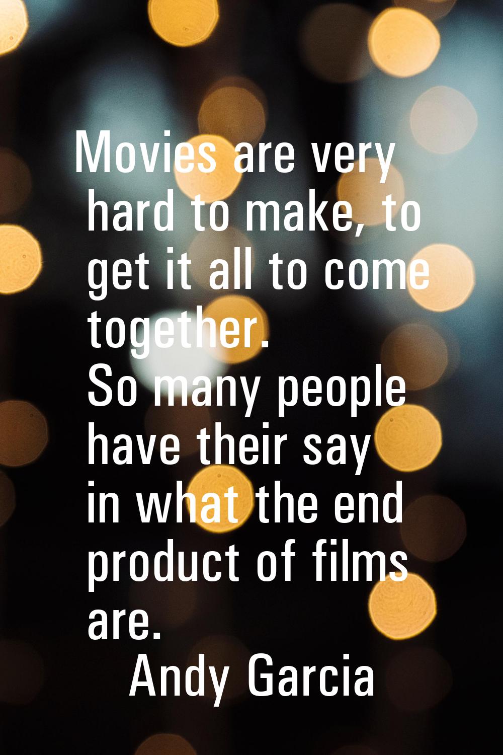 Movies are very hard to make, to get it all to come together. So many people have their say in what