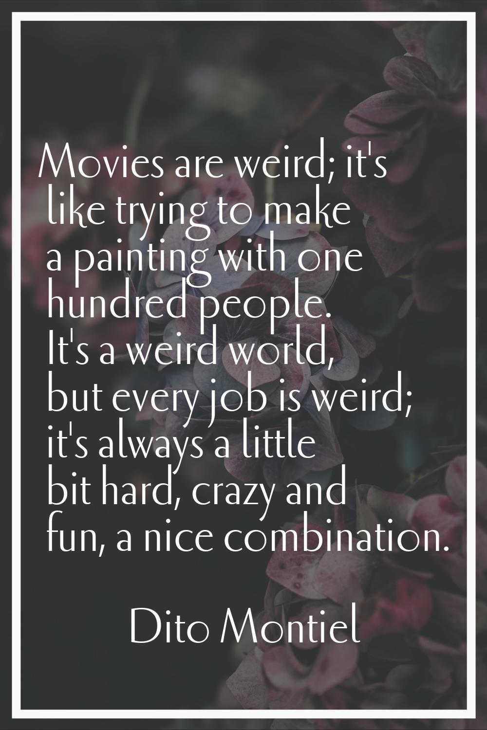 Movies are weird; it's like trying to make a painting with one hundred people. It's a weird world, 