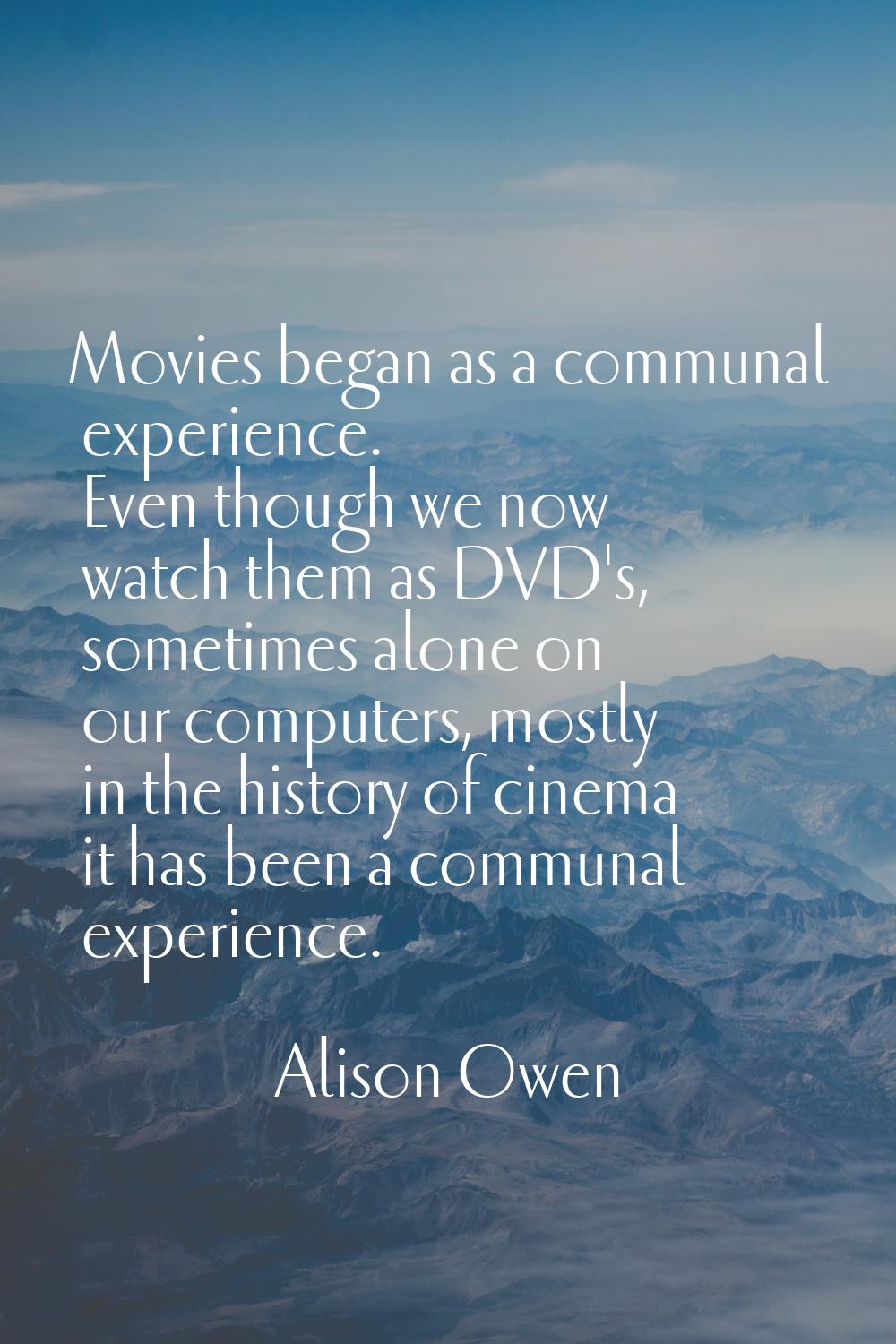 Movies began as a communal experience. Even though we now watch them as DVD's, sometimes alone on o