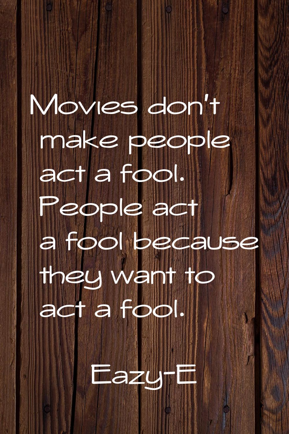 Movies don't make people act a fool. People act a fool because they want to act a fool.