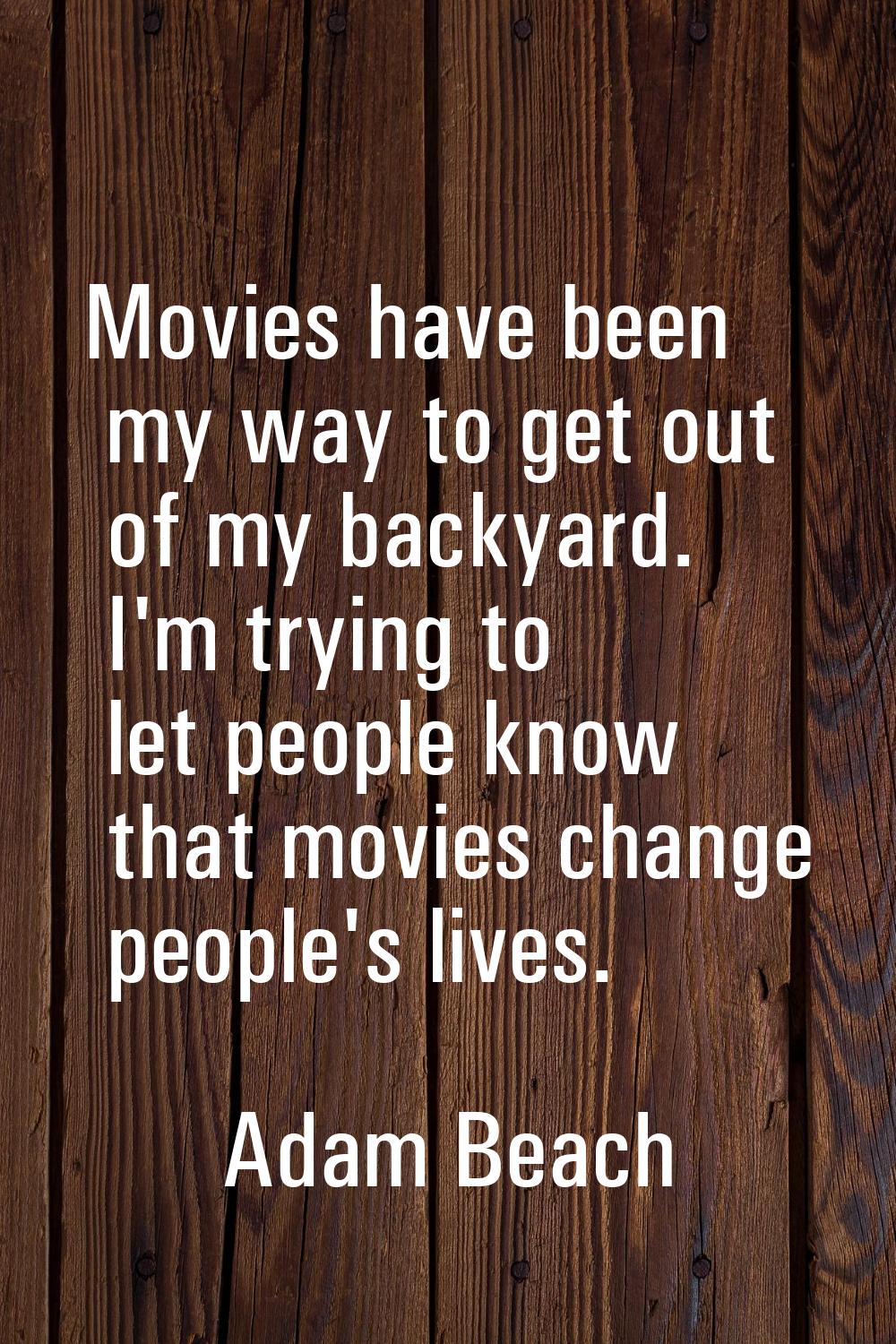 Movies have been my way to get out of my backyard. I'm trying to let people know that movies change