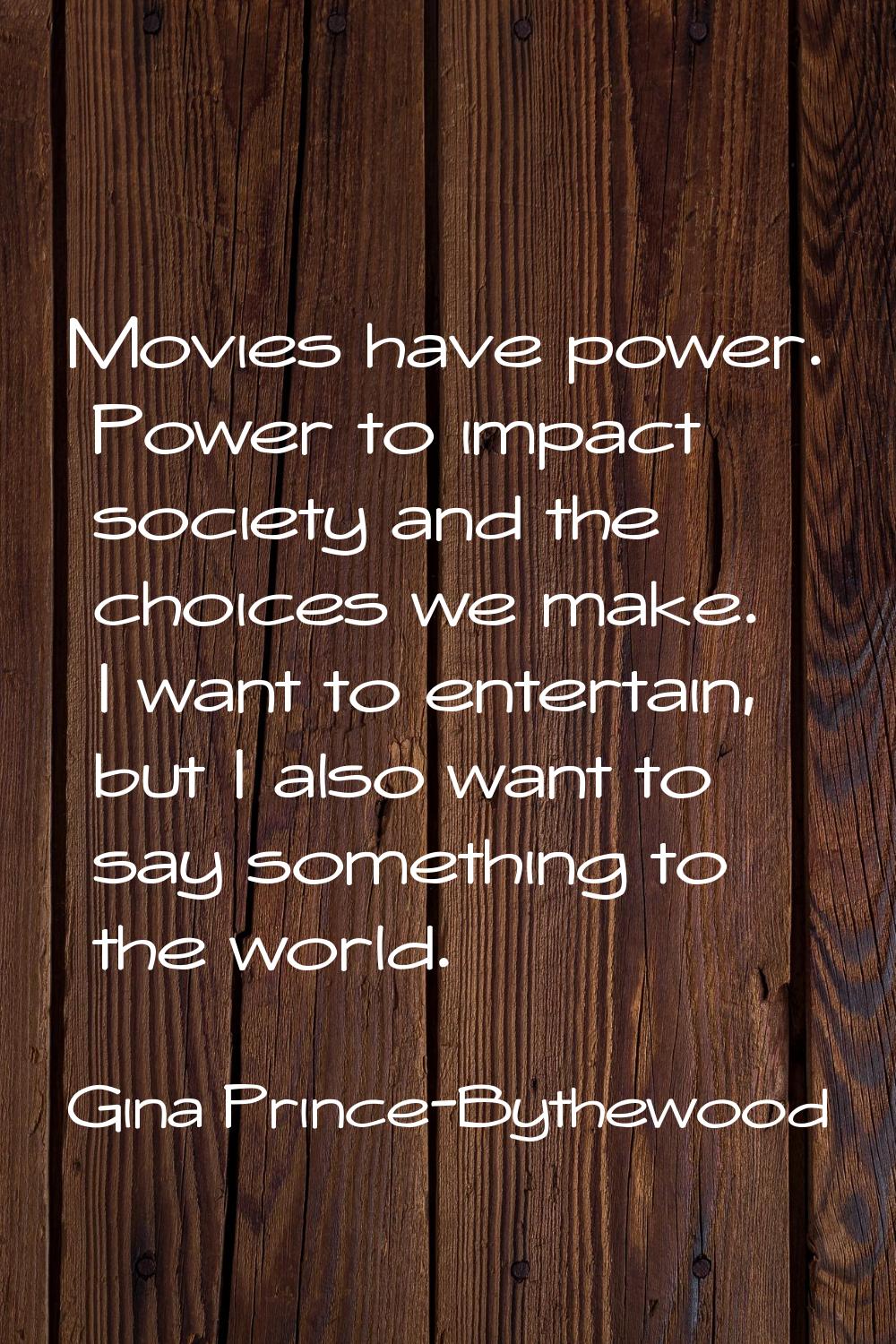 Movies have power. Power to impact society and the choices we make. I want to entertain, but I also