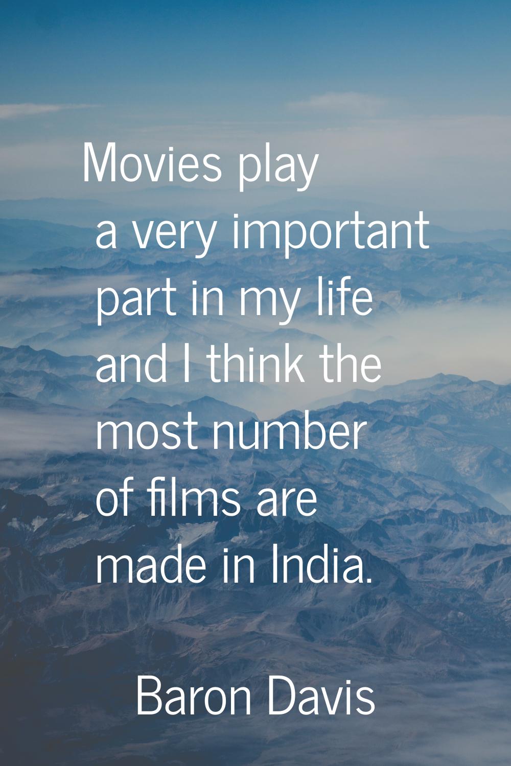 Movies play a very important part in my life and I think the most number of films are made in India
