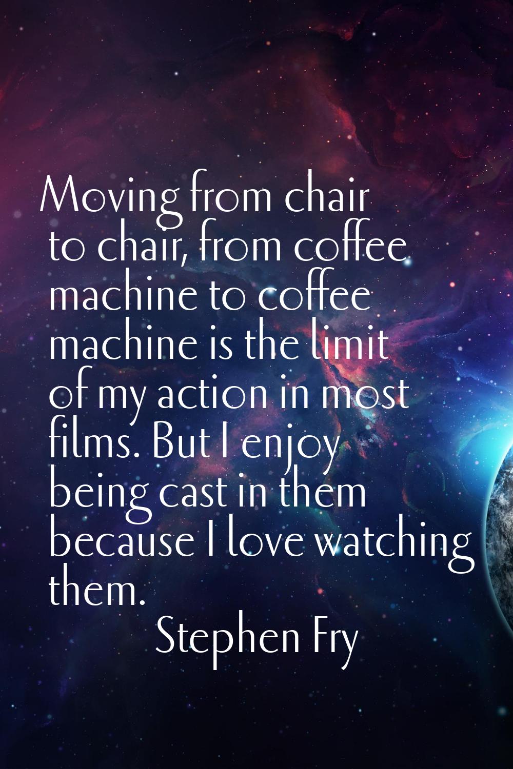 Moving from chair to chair, from coffee machine to coffee machine is the limit of my action in most