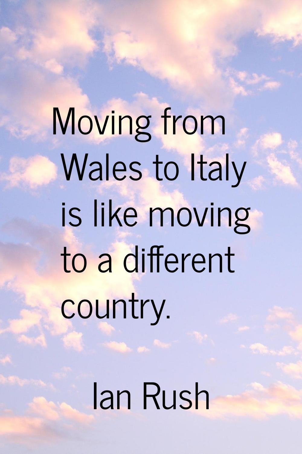 Moving from Wales to Italy is like moving to a different country.