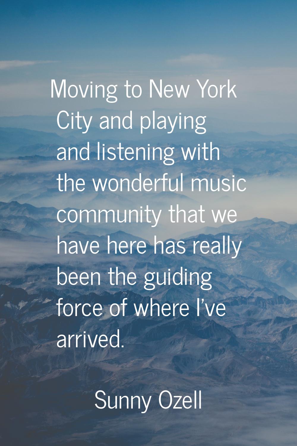 Moving to New York City and playing and listening with the wonderful music community that we have h