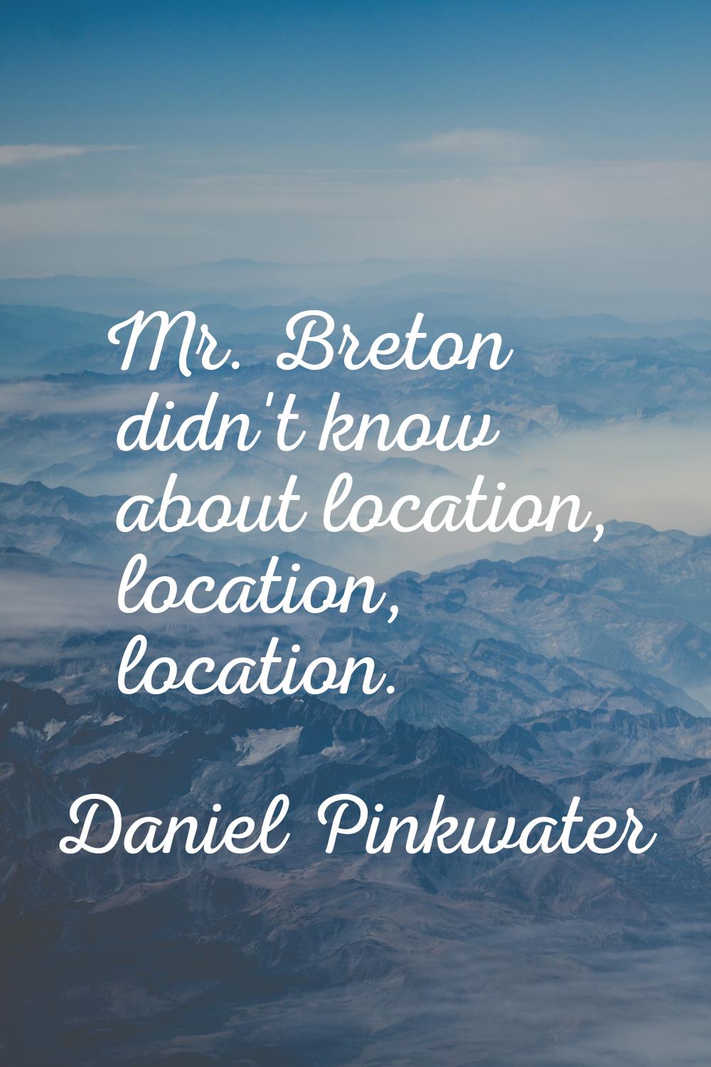 Mr. Breton didn't know about location, location, location.